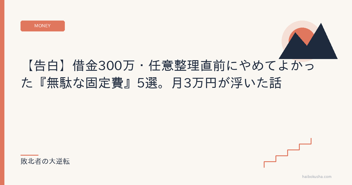 【告白】借金300万・任意整理直前にやめてよかった『無駄な固定費』5選。月3万円が浮いた話